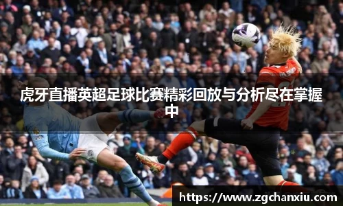虎牙直播英超足球比赛精彩回放与分析尽在掌握中
