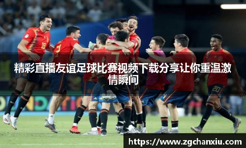精彩直播友谊足球比赛视频下载分享让你重温激情瞬间