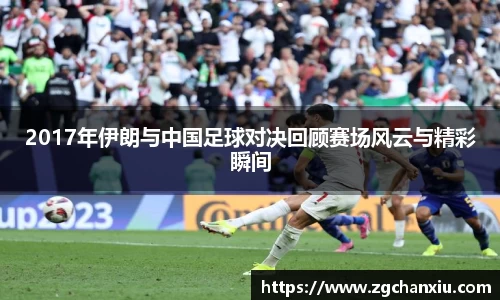 2017年伊朗与中国足球对决回顾赛场风云与精彩瞬间