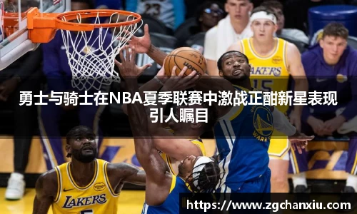 勇士与骑士在NBA夏季联赛中激战正酣新星表现引人瞩目